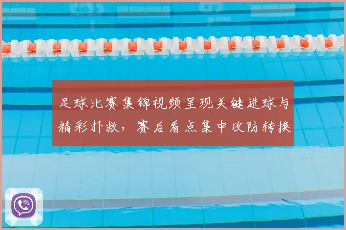 足球比赛集锦视频呈现关键进球与精彩扑救，赛后看点集中攻防转换与门前效率