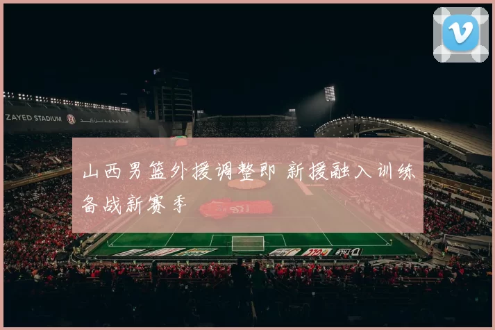 山西男篮外援调整即 新援融入训练备战新赛季
