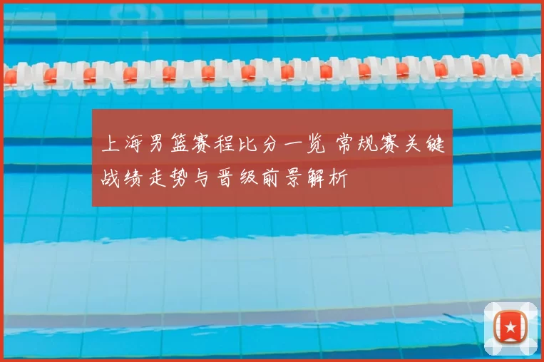 上海男篮赛程比分一览 常规赛关键战绩走势与晋级前景解析