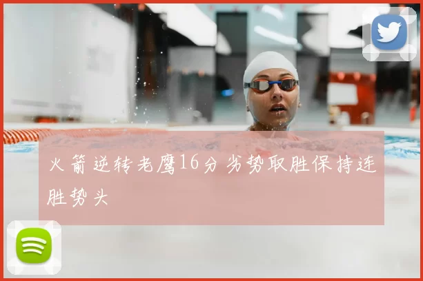 火箭逆转老鹰16分劣势取胜保持连胜势头