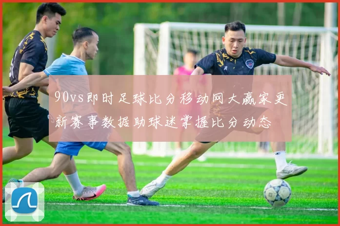 90vs即时足球比分移动网大赢家更新赛事数据助球迷掌握比分动态