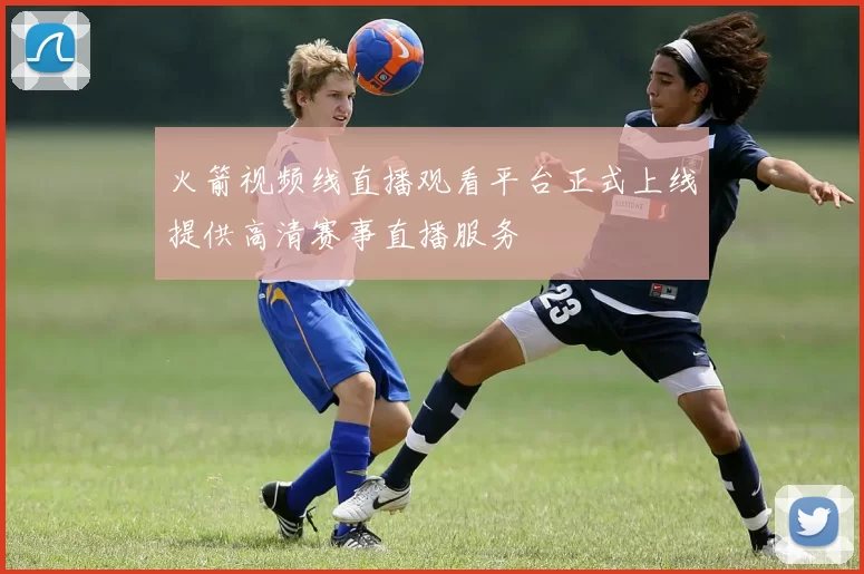 火箭视频线直播观看平台正式上线提供高清赛事直播服务