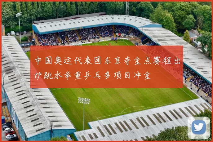 中国奥运代表团东京夺金点赛程出炉跳水举重乒乓多项目冲金
