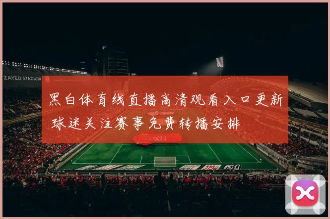 黑白体育线直播高清观看入口更新 球迷关注赛事免费转播安排