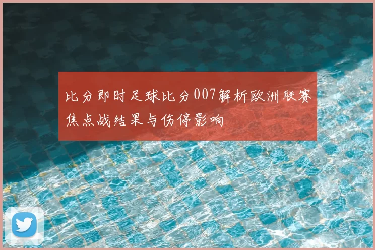 比分即时足球比分007解析欧洲联赛焦点战结果与伤停影响