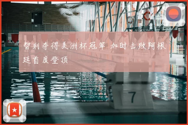 智利夺得美洲杯冠军 加时击败阿根廷首度登顶