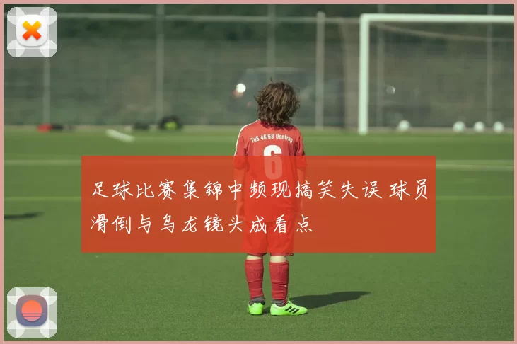 足球比赛集锦中频现搞笑失误 球员滑倒与乌龙镜头成看点