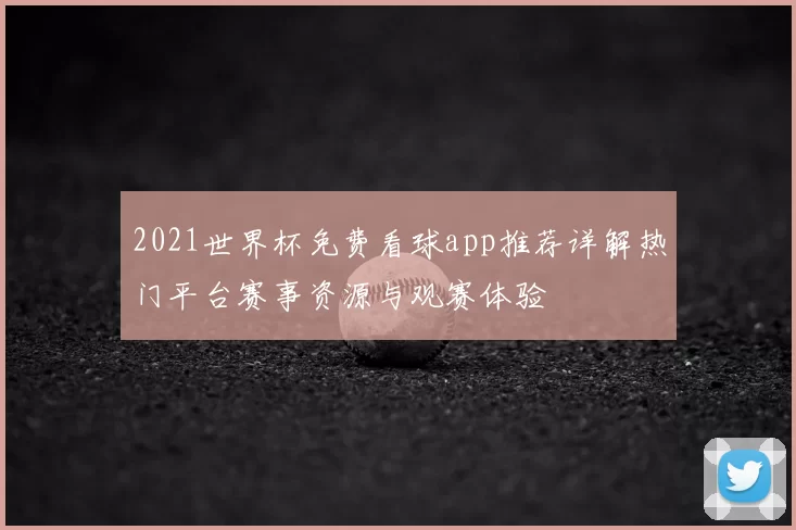 2021世界杯免费看球app推荐详解热门平台赛事资源与观赛体验