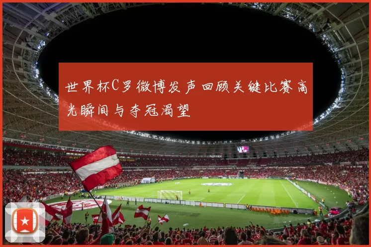 世界杯C罗微博发声回顾关键比赛高光瞬间与夺冠渴望