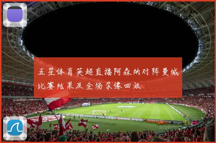 五星体育英超直播阿森纳对阵曼城比赛结果及全场录像回放