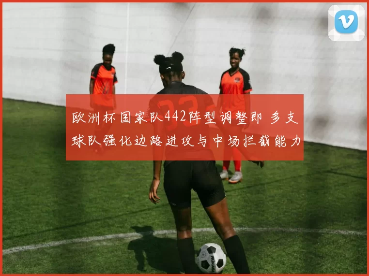 欧洲杯国家队442阵型调整即 多支球队强化边路进攻与中场拦截能力