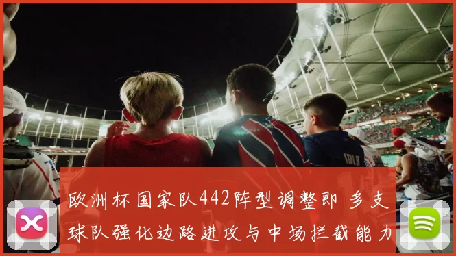 欧洲杯国家队442阵型调整即 多支球队强化边路进攻与中场拦截能力
