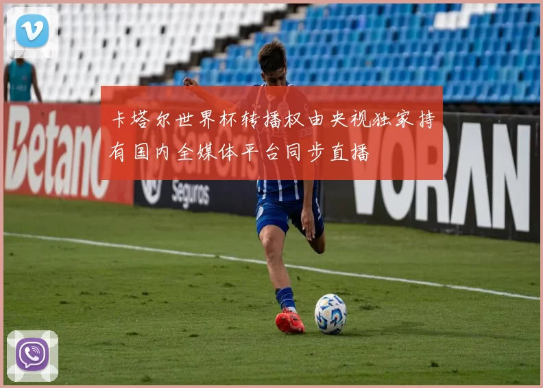 卡塔尔世界杯转播权由央视独家持有国内全媒体平台同步直播