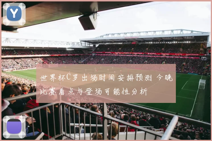 世界杯C罗出场时间安排预测 今晚比赛看点与登场可能性分析