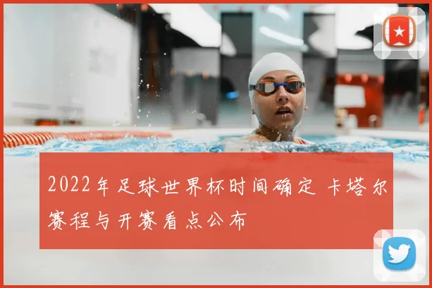 2022年足球世界杯时间确定 卡塔尔赛程与开赛看点公布