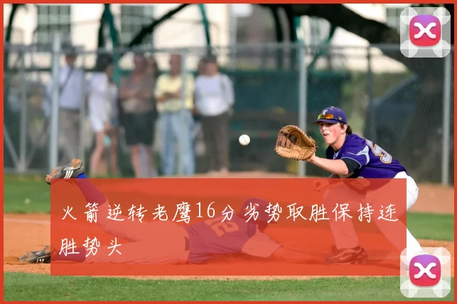 火箭逆转老鹰16分劣势取胜保持连胜势头