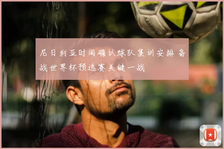尼日利亚时间确认球队集训安排 备战世界杯预选赛关键一战