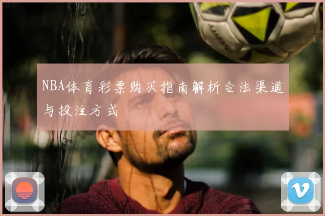 NBA体育彩票购买指南解析合法渠道与投注方式