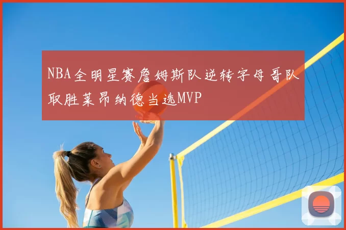 NBA全明星赛詹姆斯队逆转字母哥队取胜莱昂纳德当选MVP